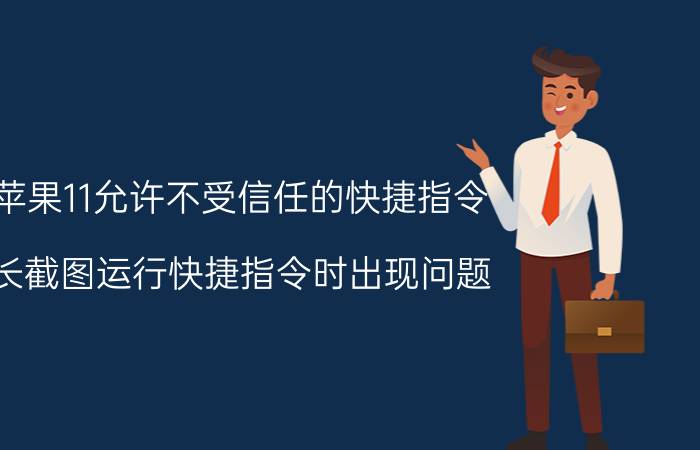 苹果11允许不受信任的快捷指令 长截图运行快捷指令时出现问题？